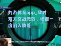 九游体育app_敌对双方交战激烈，场面一度陷入胶着